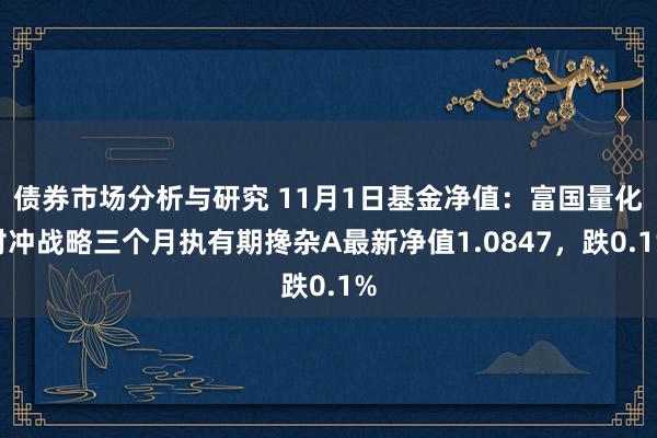 债券市场分析与研究 11月1日基金净值：富国量化对冲战略三个月执有期搀杂A最新净值1.0847，跌0.1%