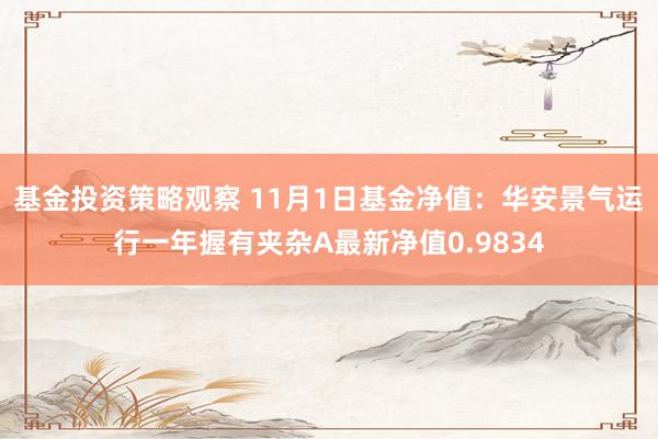 基金投资策略观察 11月1日基金净值：华安景气运行一年握有夹杂A最新净值0.9834