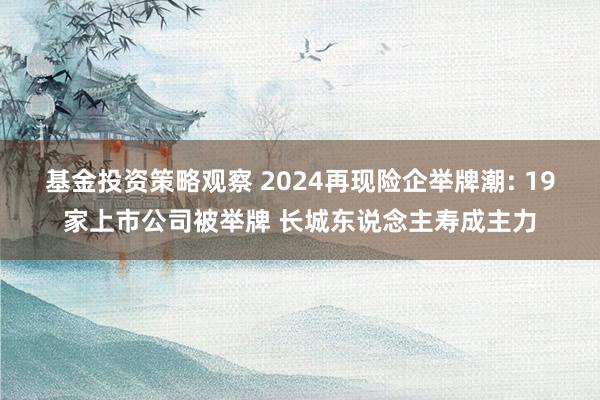 基金投资策略观察 2024再现险企举牌潮: 19家上市公司被举牌 长城东说念主寿成主力