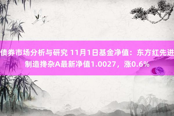 债券市场分析与研究 11月1日基金净值：东方红先进制造搀杂A最新净值1.0027，涨0.6%