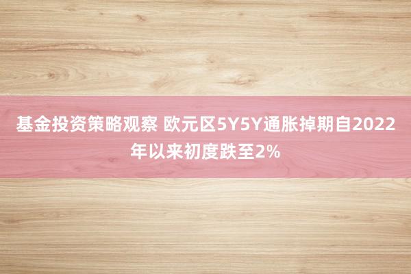 基金投资策略观察 欧元区5Y5Y通胀掉期自2022年以来初度跌至2%