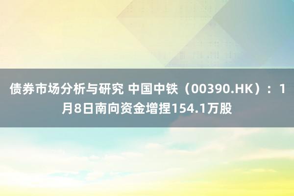 债券市场分析与研究 中国中铁（00390.HK）：1月8日南向资金增捏154.1万股