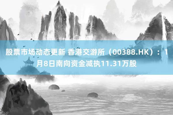 股票市场动态更新 香港交游所（00388.HK）：1月8日南向资金减执11.31万股