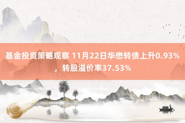 基金投资策略观察 11月22日华懋转债上升0.93%，转股溢价率37.53%