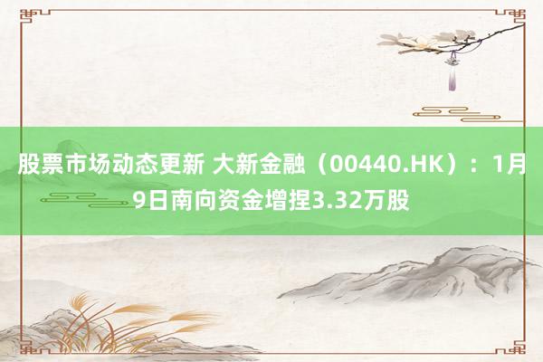 股票市场动态更新 大新金融（00440.HK）：1月9日南向资金增捏3.32万股