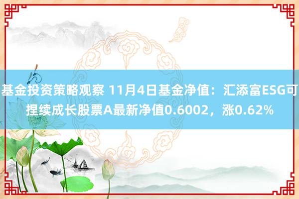 基金投资策略观察 11月4日基金净值：汇添富ESG可捏续成长股票A最新净值0.6002，涨0.62%