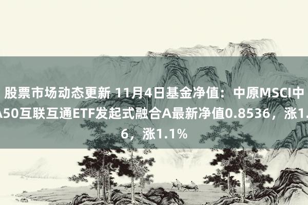 股票市场动态更新 11月4日基金净值：中原MSCI中国A50互联互通ETF发起式融合A最新净值0.8536，涨1.1%