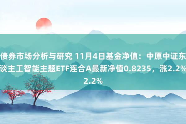 债券市场分析与研究 11月4日基金净值：中原中证东谈主工智能主题ETF连合A最新净值0.8235，涨2.2%