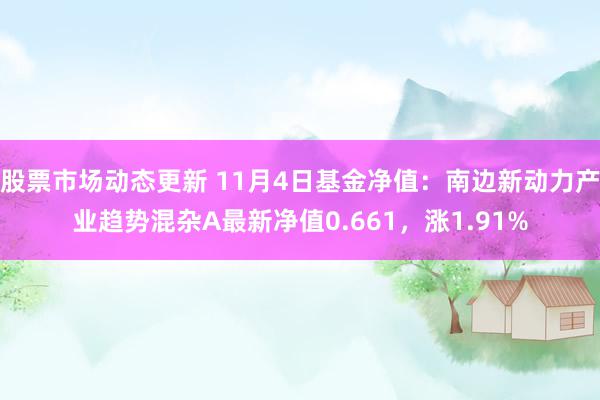 股票市场动态更新 11月4日基金净值：南边新动力产业趋势混杂A最新净值0.661，涨1.91%