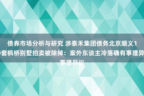 债券市场分析与研究 涉泰禾集团债务北京顺义180套枫桥别墅拍卖被除掉：案外东谈主冷落确有事理异议