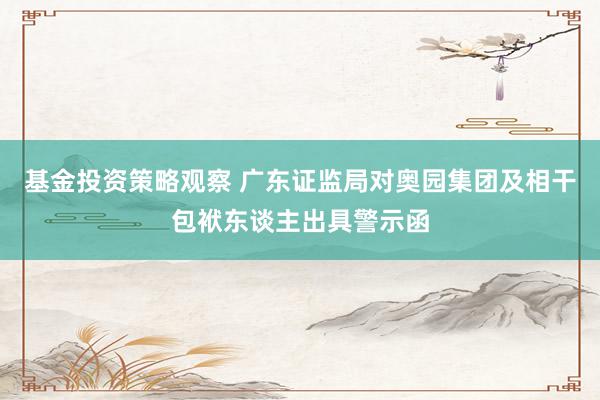 基金投资策略观察 广东证监局对奥园集团及相干包袱东谈主出具警示函