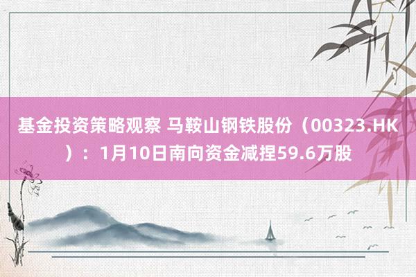 基金投资策略观察 马鞍山钢铁股份（00323.HK）：1月10日南向资金减捏59.6万股