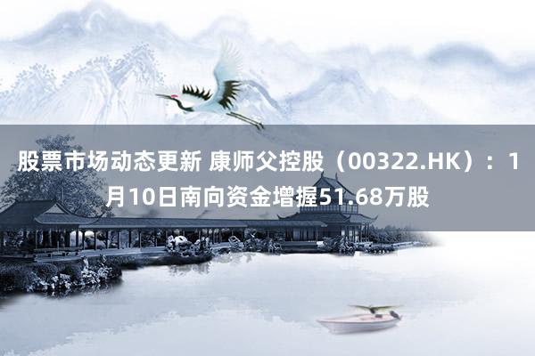 股票市场动态更新 康师父控股（00322.HK）：1月10日南向资金增握51.68万股