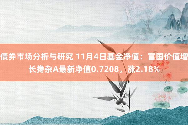 债券市场分析与研究 11月4日基金净值：富国价值增长搀杂A最新净值0.7208，涨2.18%