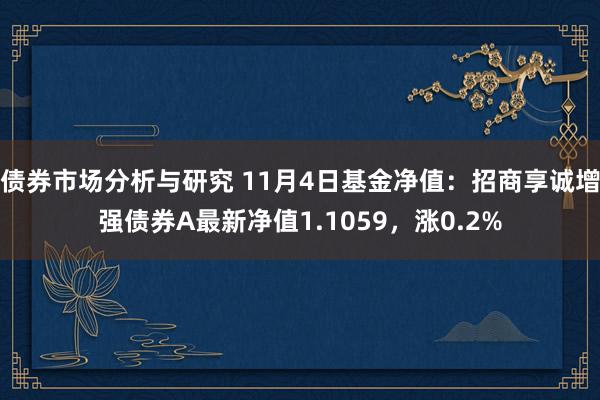 债券市场分析与研究 11月4日基金净值：招商享诚增强债券A最新净值1.1059，涨0.2%