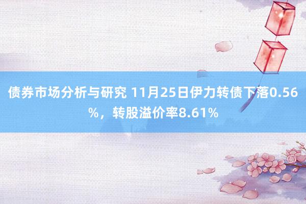 债券市场分析与研究 11月25日伊力转债下落0.56%，转股溢价率8.61%