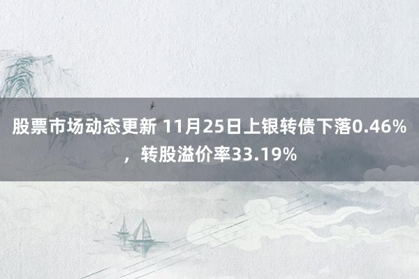 股票市场动态更新 11月25日上银转债下落0.46%，转股溢价率33.19%