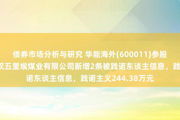 债券市场分析与研究 华能海外(600011)参股的山西潞安集团左权五里堠煤业有限公司新增2条被践诺东谈主信息，践诺主义244.38万元