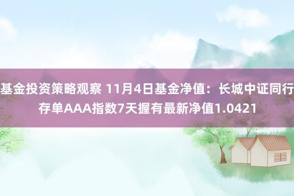 基金投资策略观察 11月4日基金净值：长城中证同行存单AAA指数7天握有最新净值1.0421