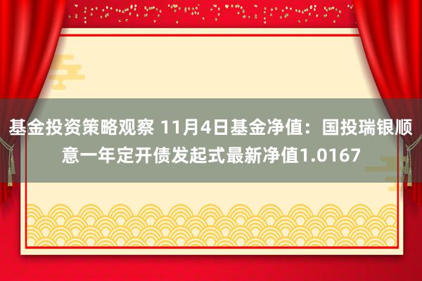 基金投资策略观察 11月4日基金净值：国投瑞银顺意一年定开债发起式最新净值1.0167