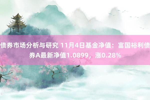 债券市场分析与研究 11月4日基金净值：富国裕利债券A最新净值1.0899，涨0.28%