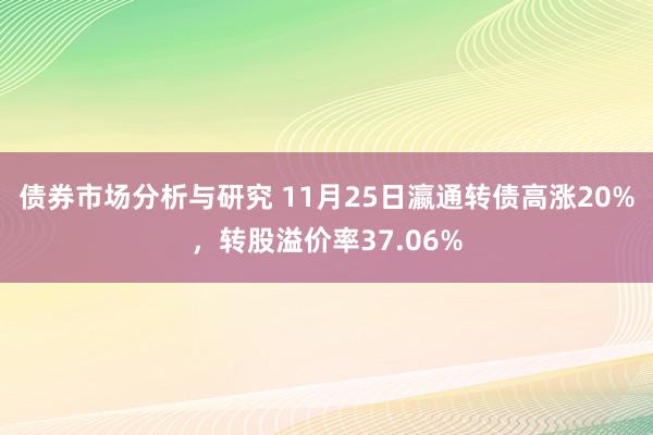 债券市场分析与研究 11月25日瀛通转债高涨20%，转股溢价率37.06%