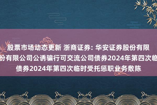 股票市场动态更新 浙商证券: 华安证券股份有限公司对于浙商证券股份有限公司公诱骗行可交流公司债券2024年第四次临时受托惩职业务敷陈