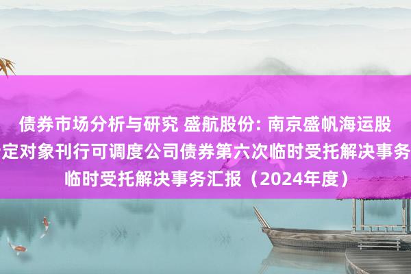 债券市场分析与研究 盛航股份: 南京盛帆海运股份有限公司向不特定对象刊行可调度公司债券第六次临时受托解决事务汇报（2024年度）