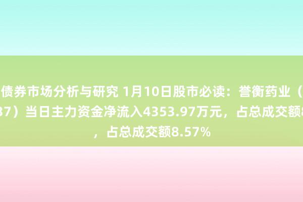 债券市场分析与研究 1月10日股市必读：誉衡药业（002437）当日主力资金净流入4353.97万元，占总成交额8.57%