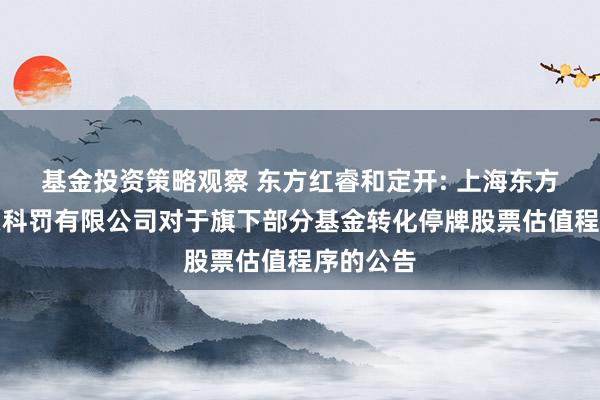 基金投资策略观察 东方红睿和定开: 上海东方证券钞票科罚有限公司对于旗下部分基金转化停牌股票估值程序的公告