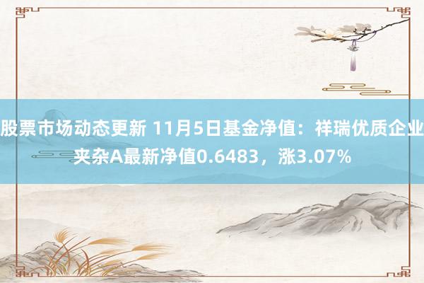 股票市场动态更新 11月5日基金净值：祥瑞优质企业夹杂A最新净值0.6483，涨3.07%