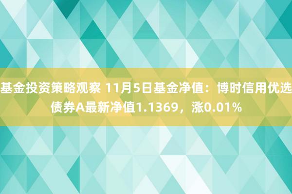 基金投资策略观察 11月5日基金净值：博时信用优选债券A最新净值1.1369，涨0.01%