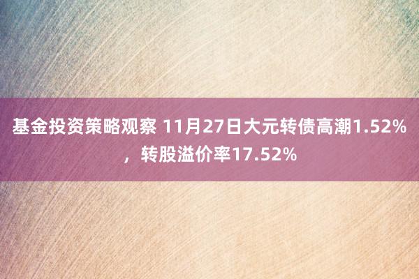 基金投资策略观察 11月27日大元转债高潮1.52%，转股溢价率17.52%