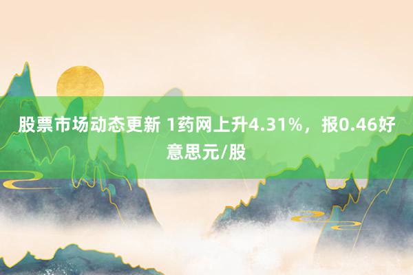 股票市场动态更新 1药网上升4.31%，报0.46好意思元/股