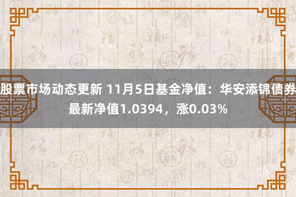 股票市场动态更新 11月5日基金净值：华安添锦债券最新净值1.0394，涨0.03%