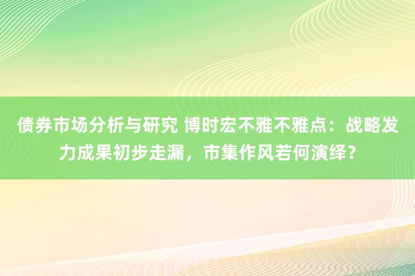 债券市场分析与研究 博时宏不雅不雅点：战略发力成果初步走漏，市集作风若何演绎？