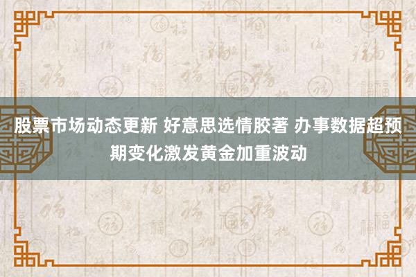 股票市场动态更新 好意思选情胶著 办事数据超预期变化激发黄金加重波动