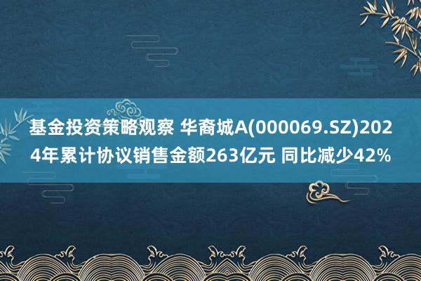 基金投资策略观察 华裔城A(000069.SZ)2024年累计协议销售金额263亿元 同比减少42%