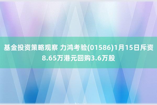 基金投资策略观察 力鸿考验(01586)1月15日斥资8.65万港元回购3.6万股