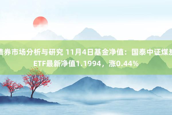 债券市场分析与研究 11月4日基金净值：国泰中证煤炭ETF最新净值1.1994，涨0.44%