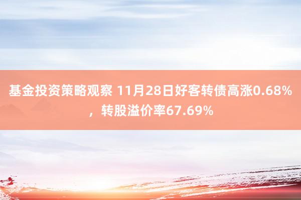 基金投资策略观察 11月28日好客转债高涨0.68%，转股溢价率67.69%