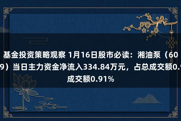 基金投资策略观察 1月16日股市必读：湘油泵（603319）当日主力资金净流入334.84万元，占总成交额0.91%