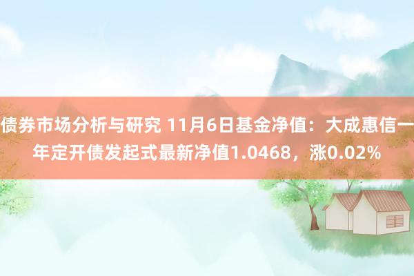 债券市场分析与研究 11月6日基金净值：大成惠信一年定开债发起式最新净值1.0468，涨0.02%