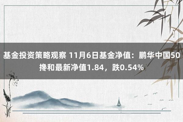 基金投资策略观察 11月6日基金净值：鹏华中国50搀和最新净值1.84，跌0.54%