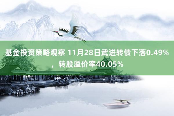 基金投资策略观察 11月28日武进转债下落0.49%，转股溢价率40.05%