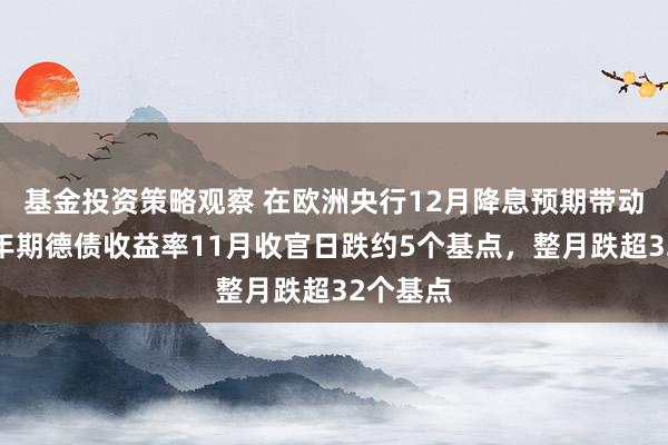 基金投资策略观察 在欧洲央行12月降息预期带动下，两年期德债收益率11月收官日跌约5个基点，整月跌超32个基点