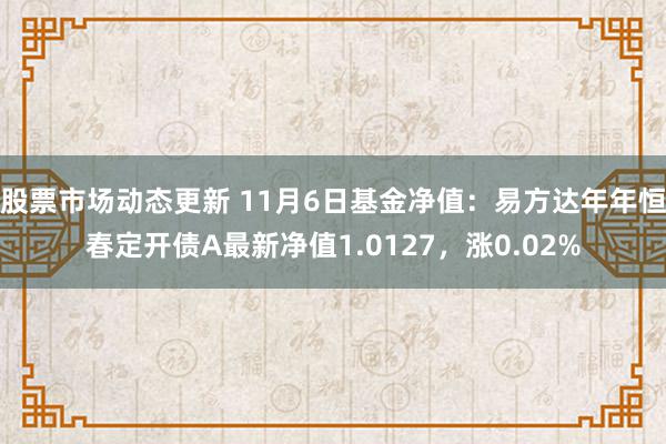 股票市场动态更新 11月6日基金净值：易方达年年恒春定开债A最新净值1.0127，涨0.02%