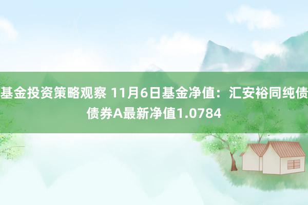 基金投资策略观察 11月6日基金净值：汇安裕同纯债债券A最新净值1.0784