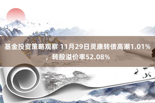 基金投资策略观察 11月29日灵康转债高潮1.01%，转股溢价率52.08%