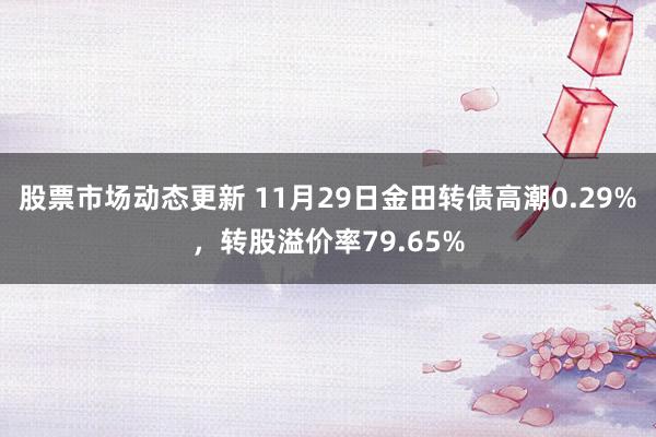 股票市场动态更新 11月29日金田转债高潮0.29%，转股溢价率79.65%